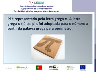 28-04-11 Pi é representado pela letra grega   . A letra grega    (lê-se: pi), foi adoptada para o número a partir da palavra grega para perímetro. Direcção Regional de Educação do Alentejo Agrupamento de Escolas de Sousel Escola Básica Padre Joaquim Maria Fernandes 