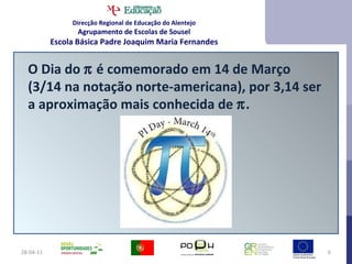 28-04-11 O Dia do    é comemorado em 14 de Março (3/14 na notação norte-americana), por 3,14 ser a aproximação mais conhecida de   . Direcção Regional de Educação do Alentejo Agrupamento de Escolas de Sousel Escola Básica Padre Joaquim Maria Fernandes 