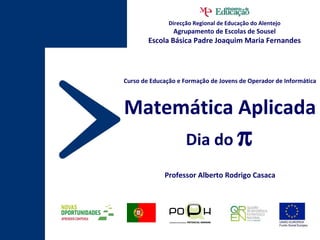 Curso de Educação e Formação de Jovens de Operador de Informática Matemática Aplicada Dia do   Professor Alberto Rodrigo Casaca Direcção Regional de Educação do Alentejo Agrupamento de Escolas de Sousel Escola Básica Padre Joaquim Maria Fernandes 