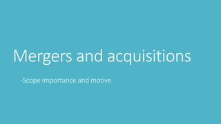 Mergers and acquisitions
-Scope importance and motive
 