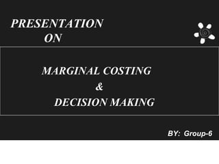PRESENTATION
    ON

    MARGINAL COSTING
           &
     DECISION MAKING

                       BY: Group-6
 