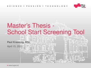 S C I E N C E P A S S I O N T E C H N O L O G Y
www.tugraz.at
Master’s Thesis -
School Start Screening Tool
Paul Krassnig, BSc
April 15, 2021
 