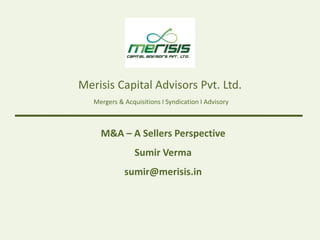 Merisis Capital Advisors Pvt. Ltd.
   Mergers & Acquisitions I Syndication I Advisory



     M&A – A Sellers Perspective
                 Sumir Verma
             sumir@merisis.in
 