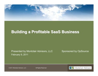 Building a Profitable SaaS Business



    Presented by Montclair Advisors, LLC               Sponsored by OpSource
    February 9, 2011




                                                                        Page 1
© 2011 Montclair Advisors, LLC   All Rights Reserved
 