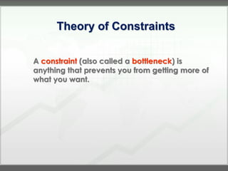 Theory of Constraints

A constraint (also called a bottleneck) is
anything that prevents you from getting more of
what you want.
 