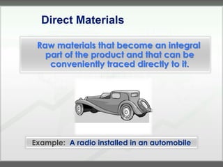 Direct Materials

 Raw materials that become an integral
   part of the product and that can be
    conveniently traced directly to it.




Example: A radio installed in an automobile
 