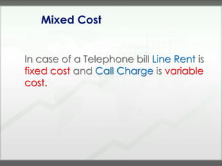 Mixed Cost


In case of a Telephone bill Line Rent is
fixed cost and Call Charge is variable
cost.
 