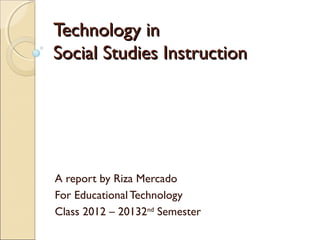 Technology in
Social Studies Instruction




A report by Riza Mercado
For Educational Technology
Class 2012 – 20132nd Semester
 