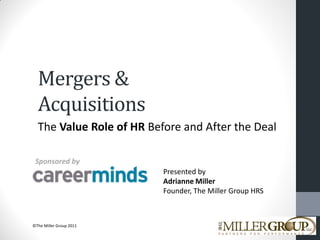 Mergers &
Acquisitions
The Value Role of HR Before and After the Deal
Sponsored by
Presented by
Adrianne Miller
Founder, The Miller Group HRS

©The Miller Group 2011

 