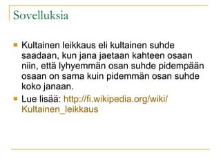 Sovelluksia Kultainen leikkaus eli kultainen suhde saadaan, kun jana jaetaan kahteen osaan niin, että lyhyemmän osan suhde pidempään osaan on sama kuin pidemmän osan suhde koko janaan. Lue lisää:  http:// fi.wikipedia.org / wiki / Kultainen_leikkaus 