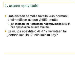 1. asteen epäyhtälö Ratkaistaan samalla tavalla kuin normaali ensimmäisen asteen yhtälö, mutta jos  jaetaan tai kerrotaan negatiivisella  luvulla, niin epäyhtälön suunta muuttuu Esim. jos epäyhtälö -6 < 12 kerrotaan tai jaetaan luvulla -2, niin kuinka käy? 