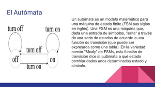 El Autómata
Un autómata es un modelo matemático para
una máquina de estado finito (FSM sus siglas
en inglés). Una FSM es u...