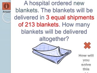 A hospital ordered new
blankets. The blankets will be
delivered in 3 equal shipments
of 213 blankets. How many
blankets will be delivered
altogether?
Answer