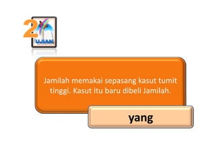 Jamilah memakai sepasang kasut tumit 
J il h          k i          k           i
  tinggi. Kasut itu baru dibeli Jamilah.
...