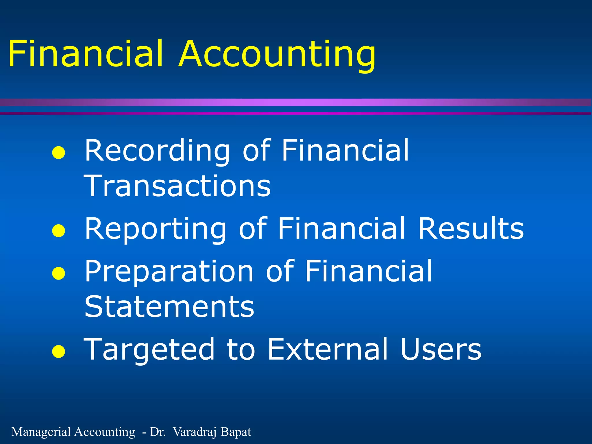 Managerial Accounting - Dr. Varadraj Bapat
Financial Accounting
 Recording of Financial
Transactions
 Reporting of Financial Results
 Preparation of Financial
Statements
 Targeted to External Users
 