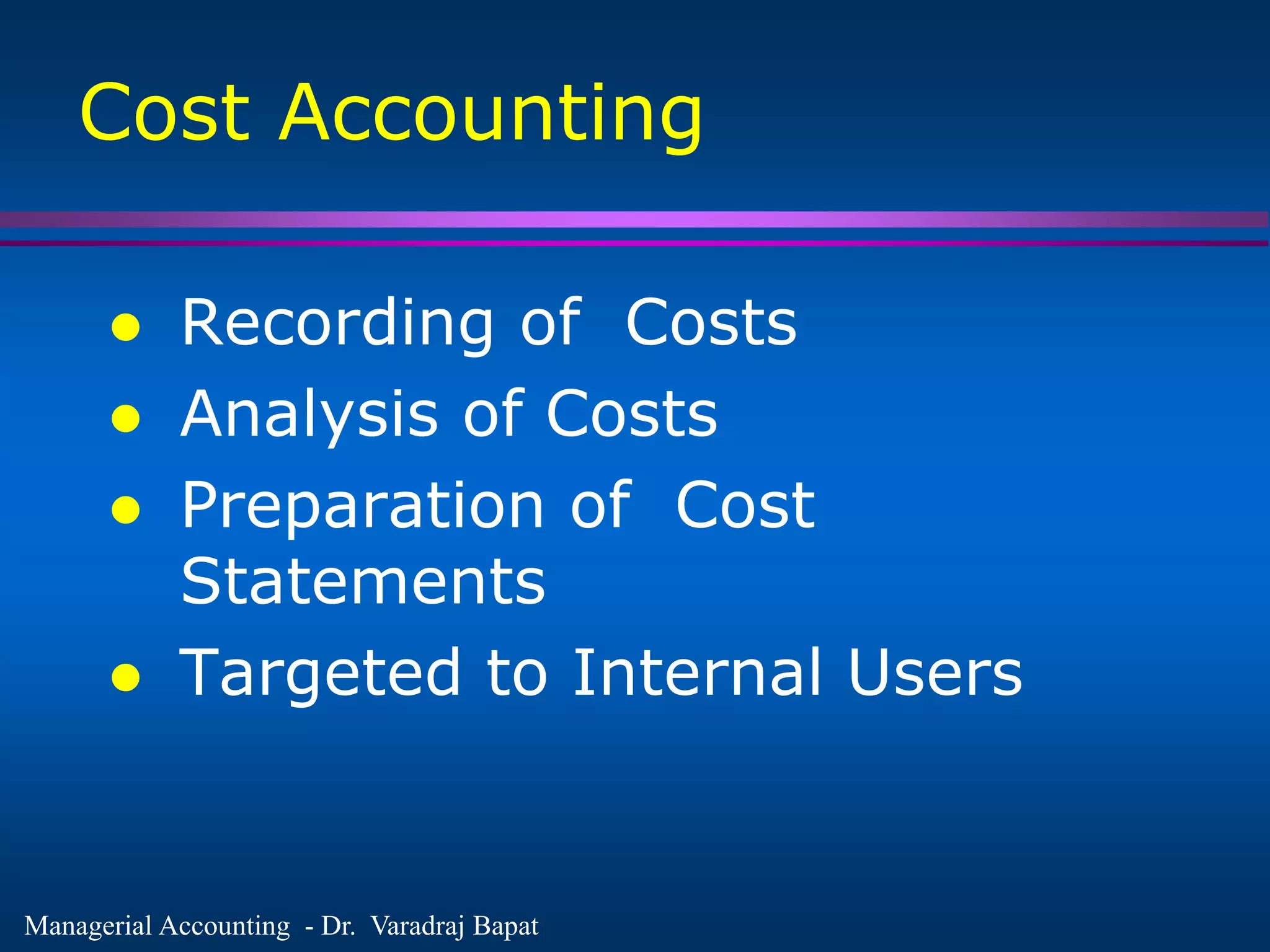 Managerial Accounting - Dr. Varadraj Bapat
Cost Accounting
 Recording of Costs
 Analysis of Costs
 Preparation of Cost
Statements
 Targeted to Internal Users
 