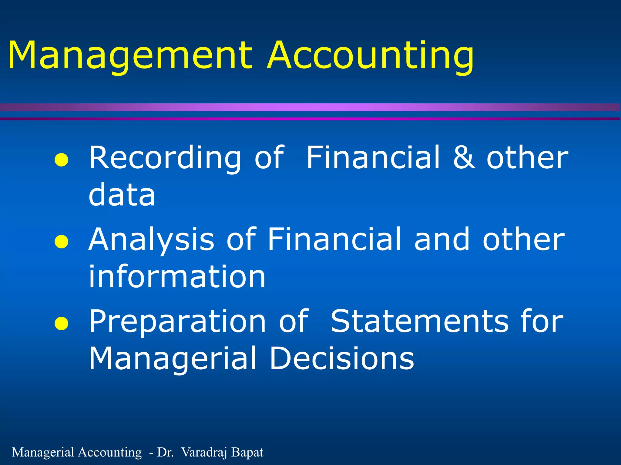 Managerial Accounting - Dr. Varadraj Bapat
Management Accounting
 Recording of Financial & other
data
 Analysis of Financial and other
information
 Preparation of Statements for
Managerial Decisions
 
