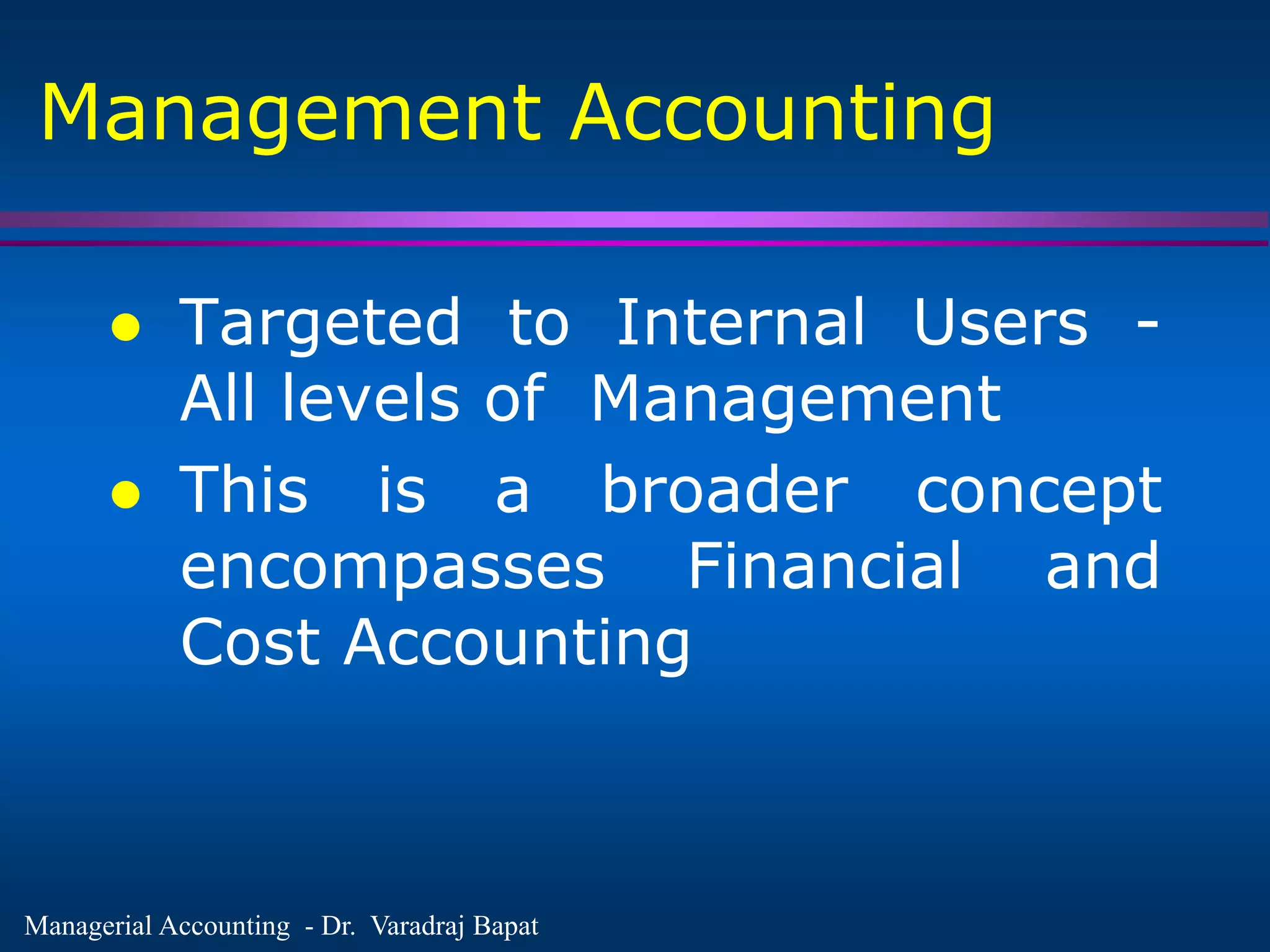 Managerial Accounting - Dr. Varadraj Bapat
Management Accounting
 Targeted to Internal Users -
All levels of Management
 This is a broader concept
encompasses Financial and
Cost Accounting
 