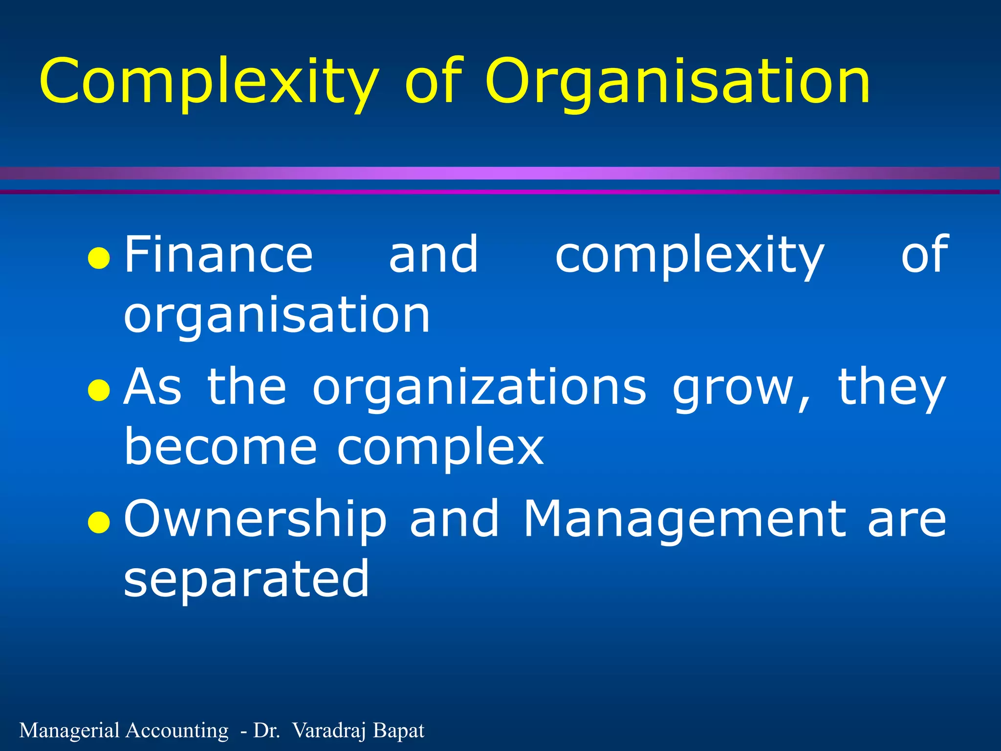 Managerial Accounting - Dr. Varadraj Bapat
Complexity of Organisation
 Finance and complexity of
organisation
 As the organizations grow, they
become complex
 Ownership and Management are
separated
 