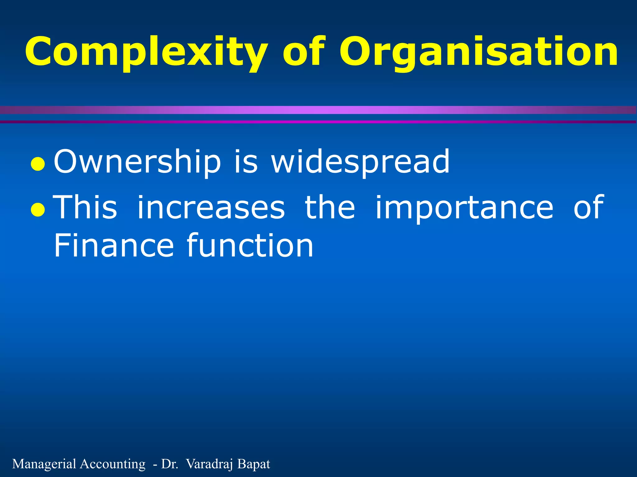 Managerial Accounting - Dr. Varadraj Bapat
Complexity of Organisation
 Ownership is widespread
 This increases the importance of
Finance function
 