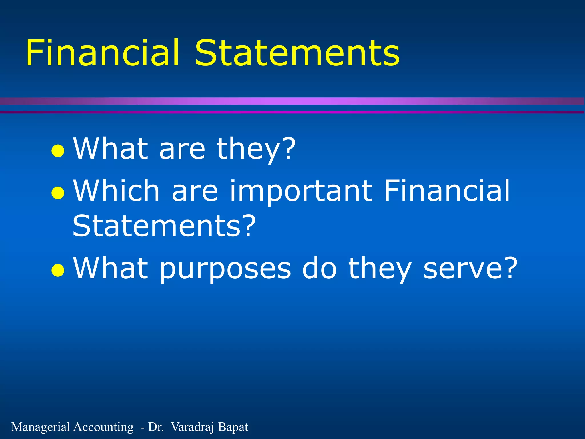 Managerial Accounting - Dr. Varadraj Bapat
Financial Statements
 What are they?
 Which are important Financial
Statements?
 What purposes do they serve?
 