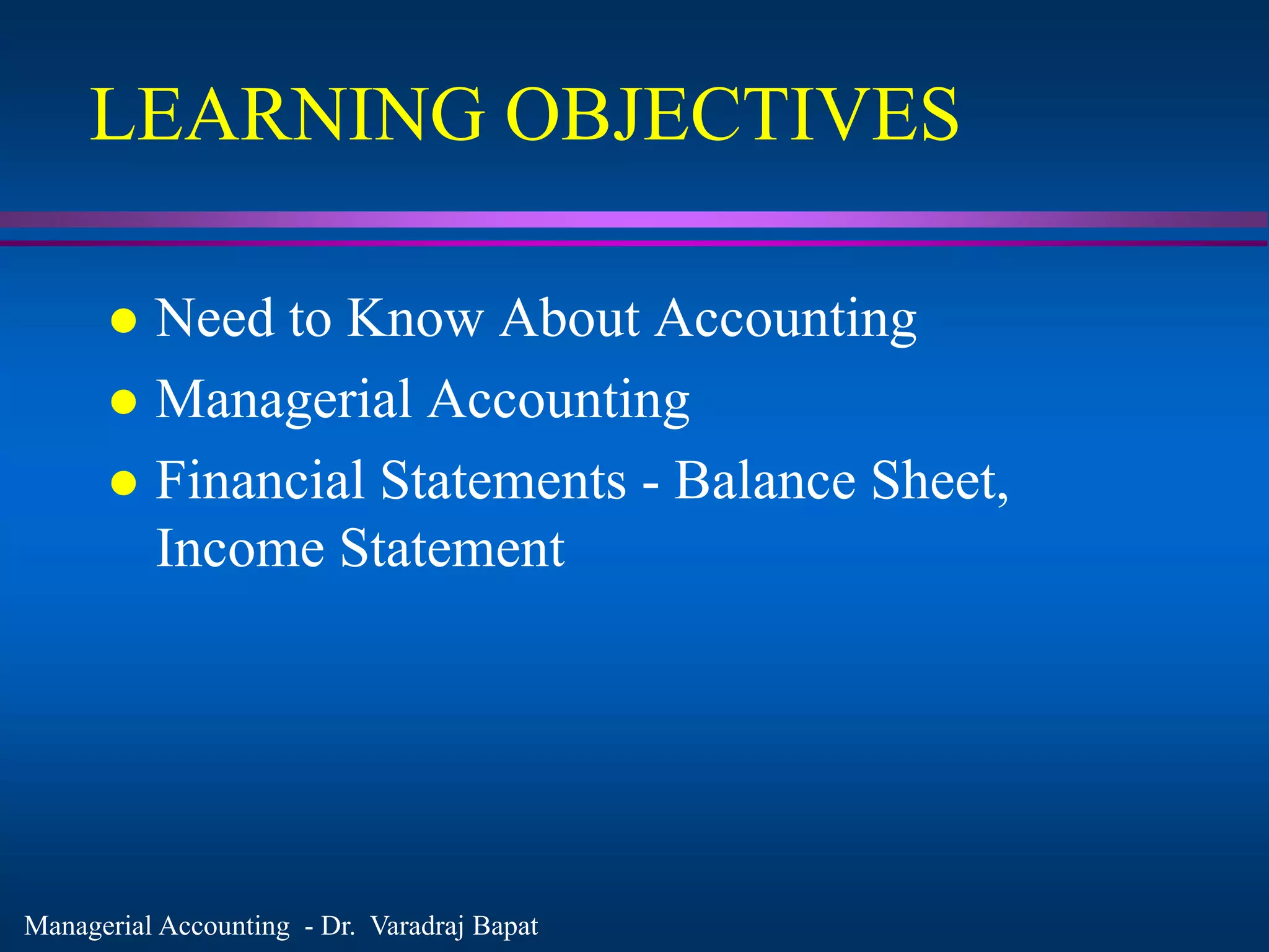 Managerial Accounting - Dr. Varadraj Bapat
LEARNING OBJECTIVES
 Need to Know About Accounting
 Managerial Accounting
 Financial Statements - Balance Sheet,
Income Statement
 