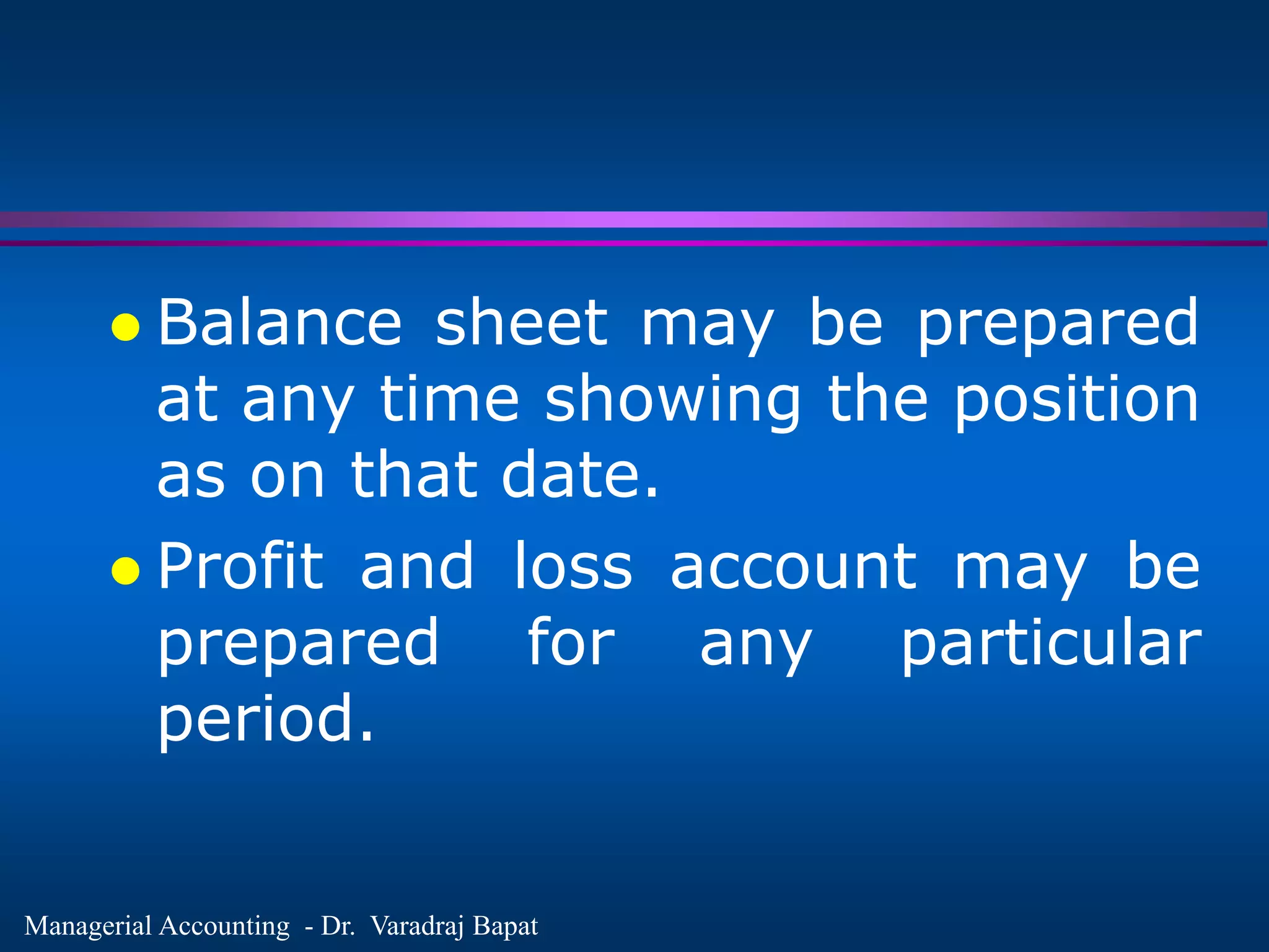 Managerial Accounting - Dr. Varadraj Bapat
 Balance sheet may be prepared
at any time showing the position
as on that date.
 Profit and loss account may be
prepared for any particular
period.
 