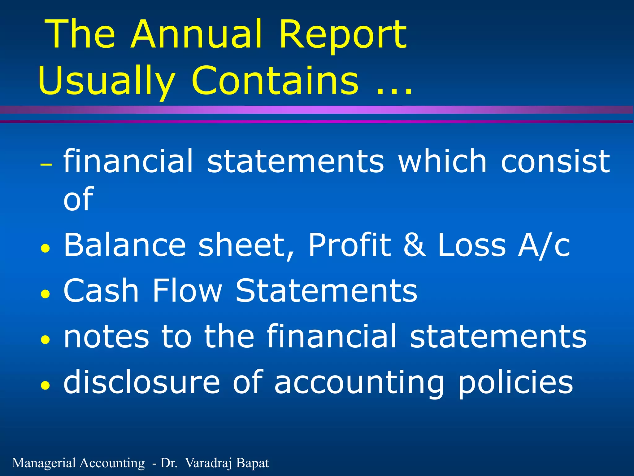 Managerial Accounting - Dr. Varadraj Bapat
The Annual Report
Usually Contains ...
– financial statements which consist
of
• Balance sheet, Profit & Loss A/c
• Cash Flow Statements
• notes to the financial statements
• disclosure of accounting policies
 