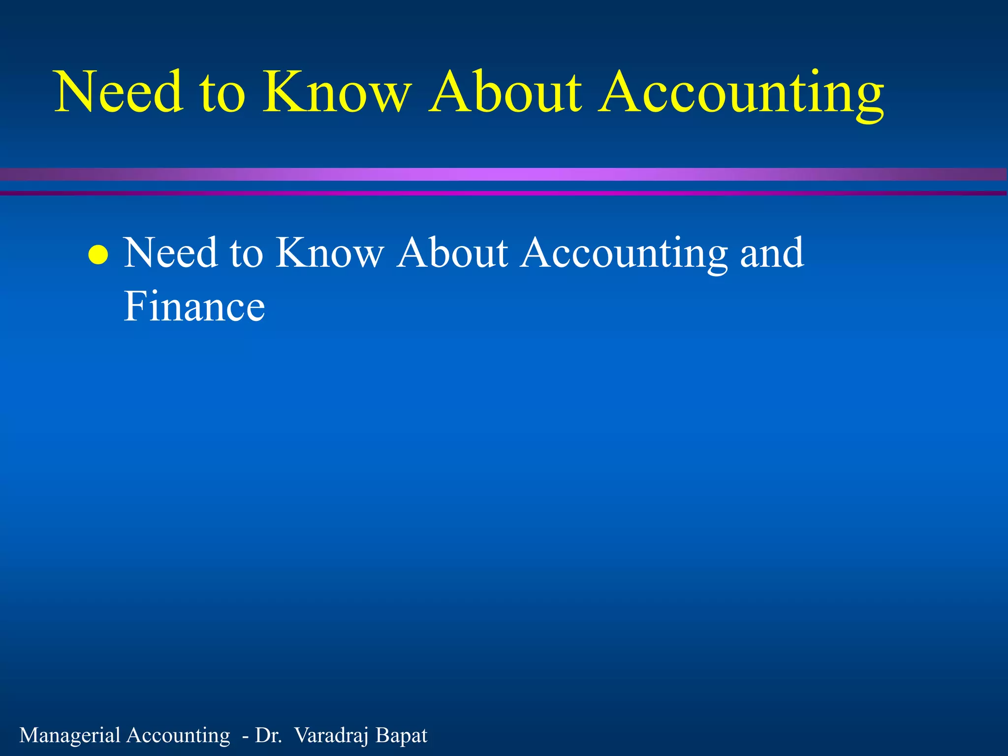 Managerial Accounting - Dr. Varadraj Bapat
Need to Know About Accounting
 Need to Know About Accounting and
Finance
 