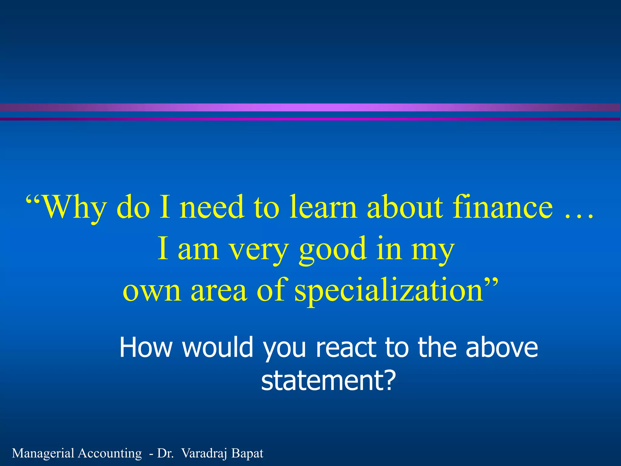 Managerial Accounting - Dr. Varadraj Bapat
“Why do I need to learn about finance …
I am very good in my
own area of specialization”
How would you react to the above
statement?
 