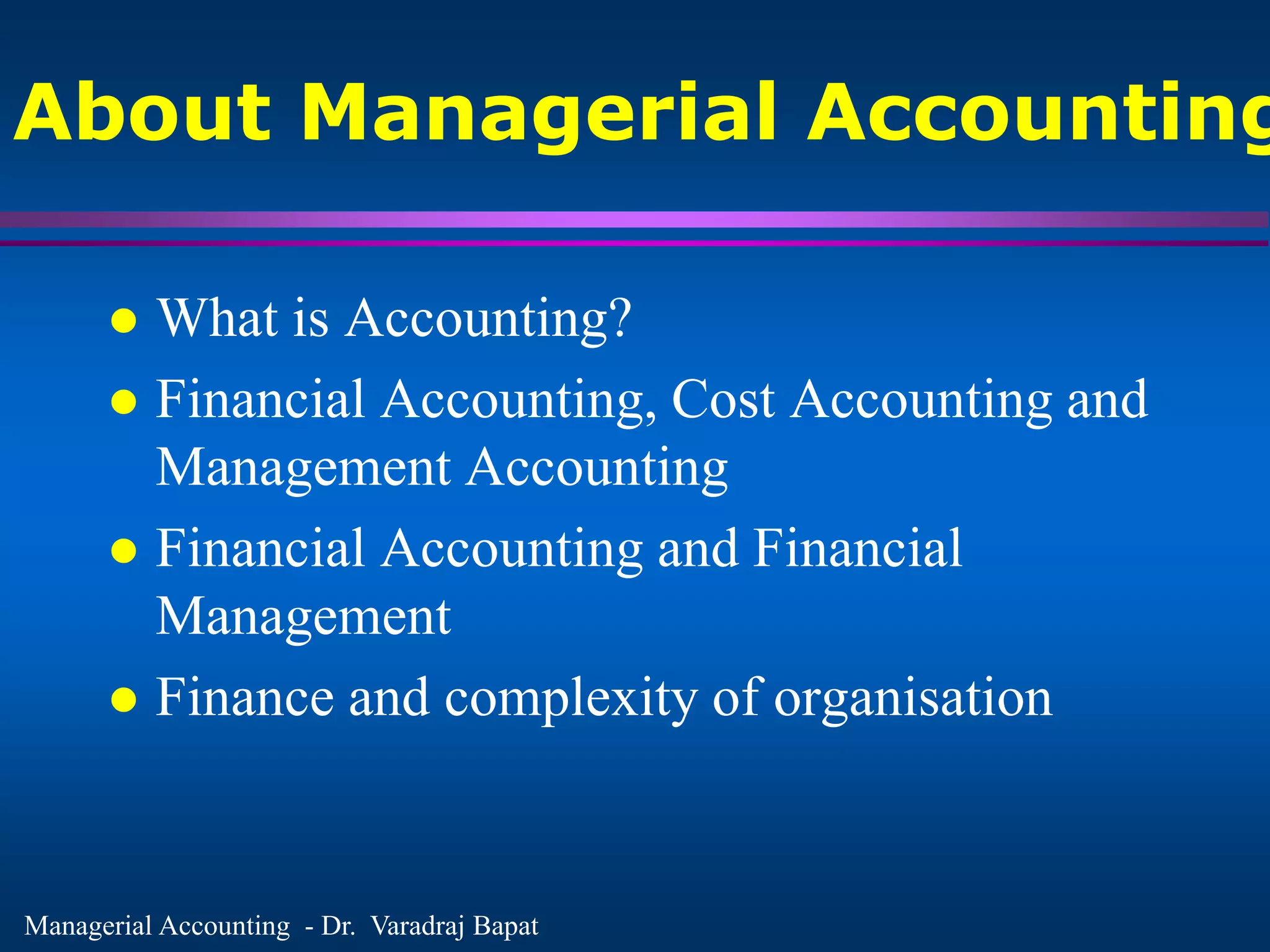 Managerial Accounting - Dr. Varadraj Bapat
About Managerial Accounting
 What is Accounting?
 Financial Accounting, Cost Accounting and
Management Accounting
 Financial Accounting and Financial
Management
 Finance and complexity of organisation
 