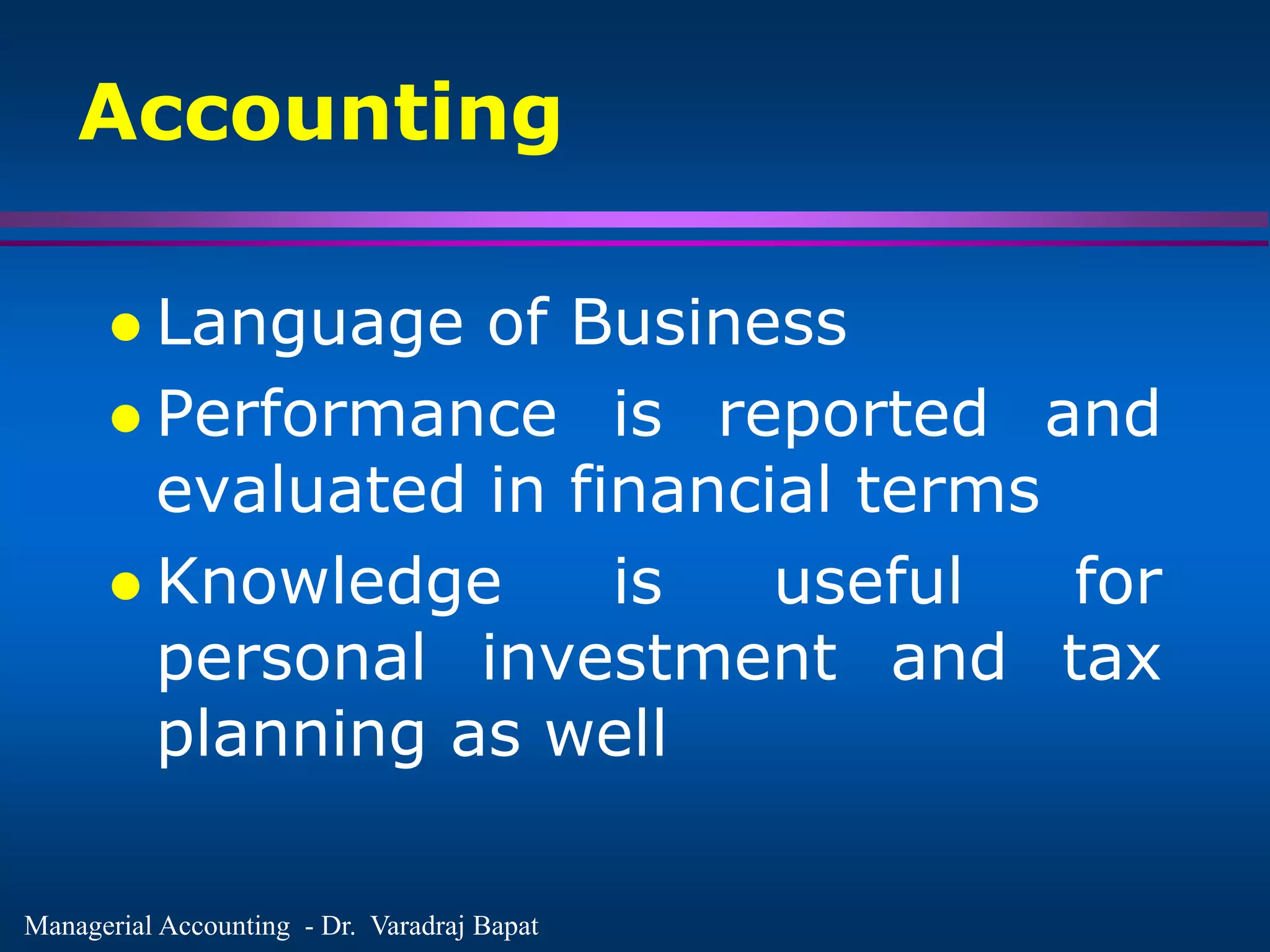 Managerial Accounting - Dr. Varadraj Bapat
Accounting
 Language of Business
 Performance is reported and
evaluated in financial terms
 Knowledge is useful for
personal investment and tax
planning as well
 