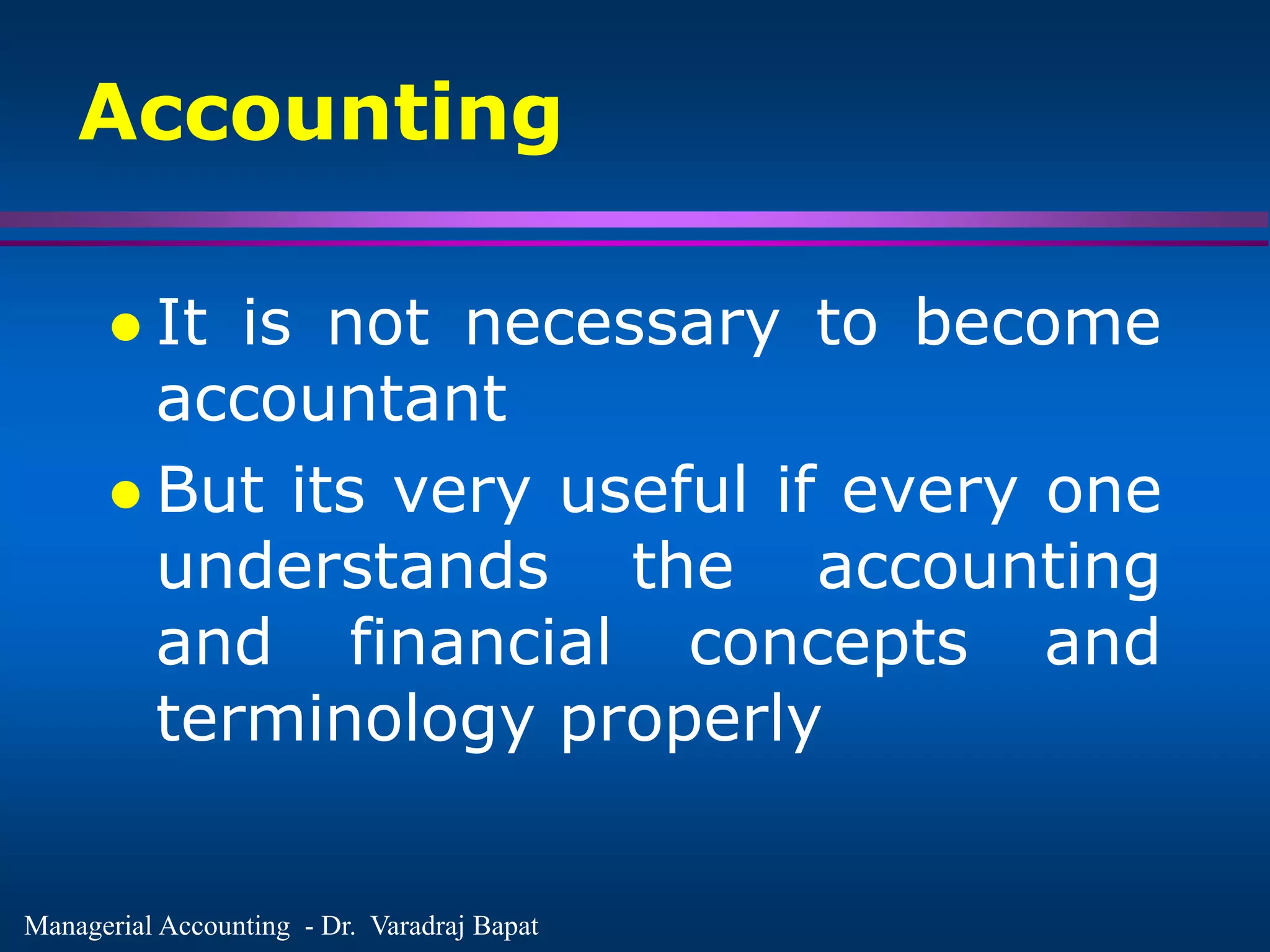 Managerial Accounting - Dr. Varadraj Bapat
 It is not necessary to become
accountant
 But its very useful if every one
understands the accounting
and financial concepts and
terminology properly
Accounting
 