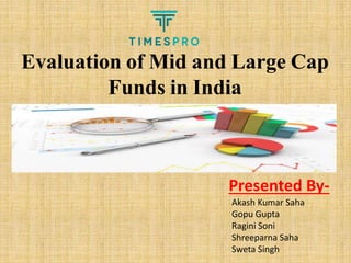 Evaluation of Mid and Large Cap
Funds in India
Presented By-
Akash Kumar Saha
Gopu Gupta
Ragini Soni
Shreeparna Saha
Sweta Singh
 