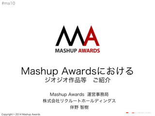 イメージを表示できません。メモリ不足のた
Copyright © 2014 Mashup Awards
#ma10
Mashup Awards 運営事務局
株式会社リクルートホールディングス
伴野 智樹
Mashup Awardsにおける
ジオジオ作品等 ご紹介
 