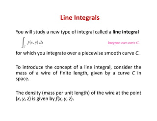 Line Integrals
Partition the curve C by the points
P0, P1, …, Pn
producing n subarcs, as shown in Figure.
producing n suba...