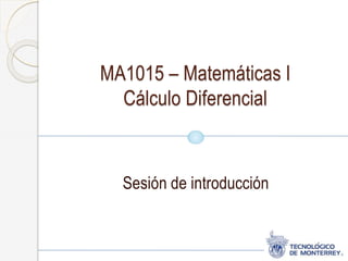 MA1015 – Matemáticas I
Cálculo Diferencial
Sesión de introducción
 