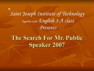 The Search For Mr. Public Speaker 2007 Saint Joseph Institute of Technology  Together with  English 3-A class Presents 