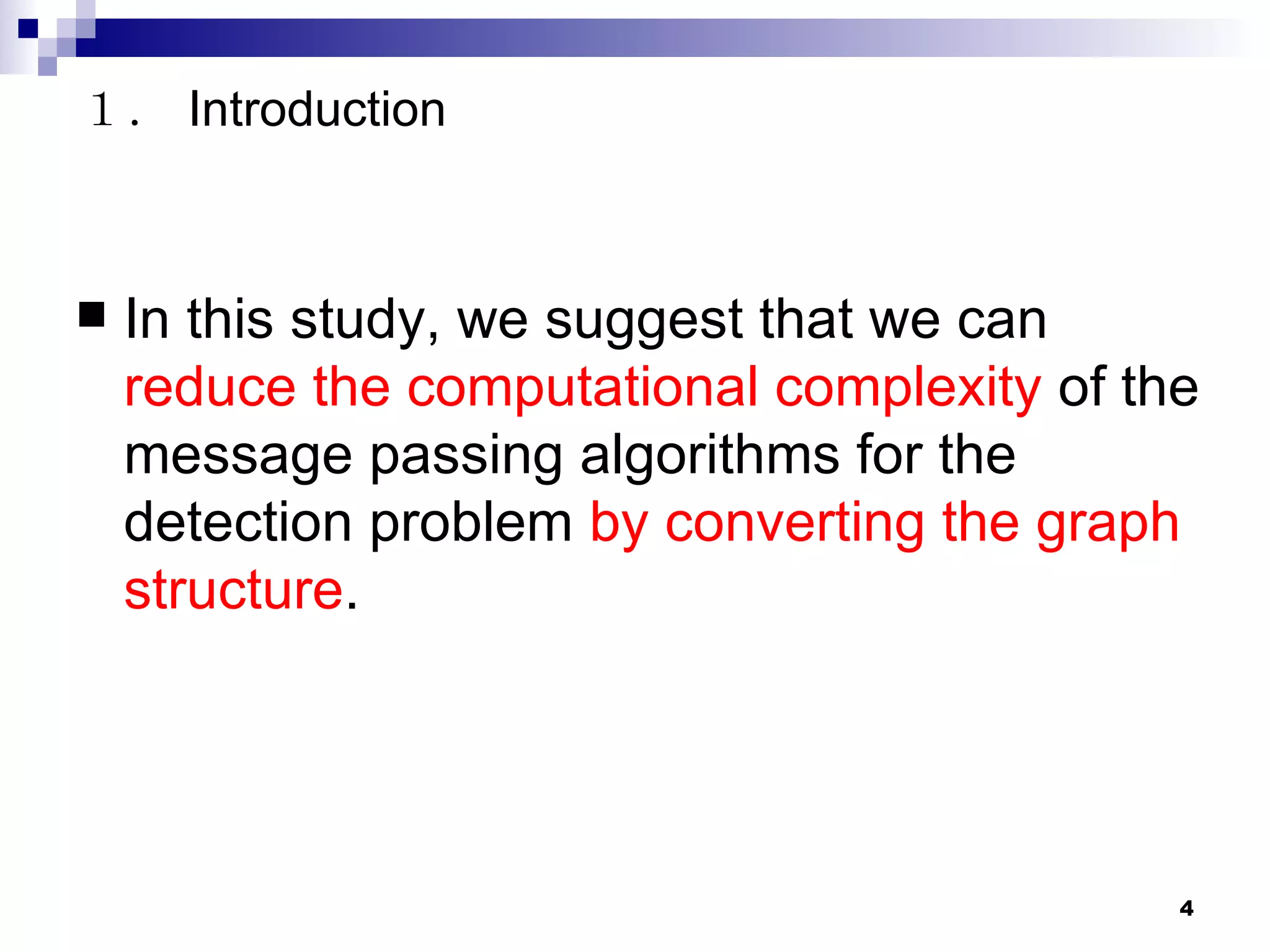 In this study, we suggest that we can  reduce the computational complexity  of the message passing algorithms for the detection problem  by converting the graph structure . １． Introduction 