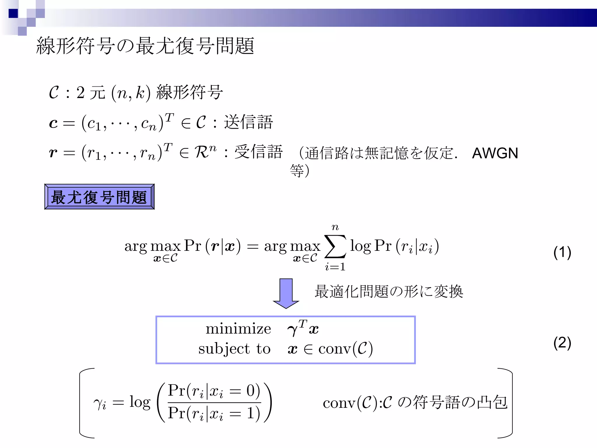 線形符号の最尤復号問題 （通信路は無記憶を仮定． AWGN 等） 最尤復号問題 最適化問題の形に変換 (1) (2) 