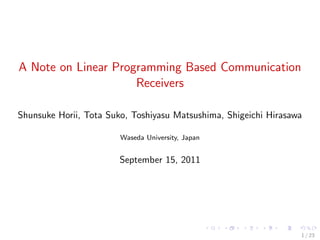 A Note on Linear Programming Based Communication
                     Receivers

Shunsuke Horii, Tota Suko, Toshiyasu Matsushima, Shigeichi Hirasawa

                        Waseda University, Japan


                       September 15, 2011




                                                                  1 / 23
 
