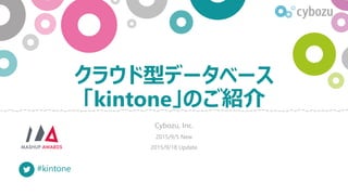 クラウド型データベース
「kintone」のご紹介
Cybozu, Inc.
2015/9/5 New
2015/9/18 Update
2015/10/13 Update
#kintone
http://bit.ly/KINTONE-MA11
※本資料 (SlideShare) のリンク
 