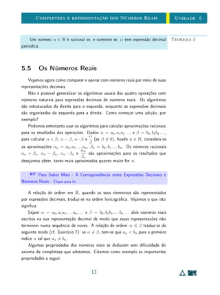 Para Saber Mais - Um Número Incomensurável? - Clique para ler
4.4 Operações e Ordem na Reta Real
O conjunto R pode ser visto como o modelo aritmético de uma reta en-
quanto esta, por sua vez, é o modelo geométrico de R. Esta inter-relação entre
Geometria e Aritmética, entre pontos e números, é responsável por grandes
progressos da Matemática atual.
11
 