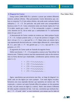 Unidade 5Completeza e representação dos Números Reais
Definição 1Uma expressão decimal é um símbolo da forma
α = a0, a1a1 . . . an . . . , (5.1)
em que a0 é um número inteiro 0 e a1, a2, . . . , an, . . . são dígitos, isto é,
números inteiros tais que 0 an  10. Para cada n ∈ N, tem-se um dígito
an, chamado o n-ésimo dígito da expressão decimal α. O número natural a0
chama-se a parte inteira de α.
Exemplo 1α = 13, 42800 . . ., β = 25, 121212 . . . e π = 3, 14159265 . . . são expressões
decimais. Nos casos de α e β, está implícito como se obtêm os dígitos que são
omitidos. No caso de π, o que está escrito aqui não permite saber qual a regra
para achar os dígitos a partir do nono, mas isto não quer dizer que estes dígitos
não estejam bem denidos. De fato, existem processos precisos e ecientes
para determiná-los.
Mas de que forma uma sequência de dígitos precedida de um número inteiro
na forma (5.1), representa um número real? A resposta é: a expressão decimal
α corresponde a uma forma de representar a soma
a0 +
a1
10
+
a2
102
+ · · · +
an
10n
+ · · · . (5.2)
É importante compreender o signicado das reticências no nal da expressão.
Elas dão a entender de que se trata de uma soma com innitas parcelas, mas isto
é uma coisa que não tem sentido, pelo menos em princípio. O signicado preciso
da igualdade 5.2 é o seguinte: o número real α tem por valores aproximados os
números racionais
αn = a0 +
a1
10
+ · · · +
an
10n
, n = 1, 2, . . . . (5.3)
Quando se substitui α por αn, o erro cometido não é superior a
1
10n
= 10−n
.
Assim, a0 é o maior número natural contido em α, a1 é o maior dígito tal que
a0 +
a1
10
α,
5
 