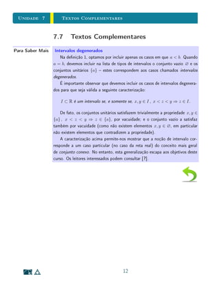 Na Sala de Aula - O que é 2π
? - Clique para ler
Na prática, nossos olhos (e mesmo os instrumentos mais delicados de aferi-
ção) têm um extremo de percepção (ou de precisão), sendo incapazes de distin-
guir diferenças inferiores a esse extremo. Portanto, nenhuma medição experi-
mental pode oferecer como resultado um número irracional. Deve-se entretanto
lembrar que, quando o raciocínio matemático assegura a incomensurabilidade,
o número racional (com um número nito de casas decimais) obtido experimen-
talmente é apenas um valor aproximado  o valor exato é um número irracional.
Por isso, armamos na Unidade 4 que os números racionais dão conta das me-
dições empíricas, enquanto os números reais atendem ao problema teórico da
medida.
 