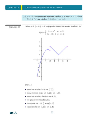 unidades 5 e 6 Textos Complementares
função, seremos capazes de exibir um número real que não pertence à sua ima-
gem. Por causa dessa ilustração, o argumento cou conhecido como diagonal
de Cantor.
Quando um conjunto é nito ou tem a mesma cardinalidade que N, diz-se
que ele é enumerável. O argumento de Cantor mostra que R não é enumerá-
vel. Na Unidade 2, demos um argumento para mostrar que Q é enumerável.
Também não é difícil ver que a reunião de dois conjuntos enumeráveis é ainda
um conjunto enumerável. Se denotarmos por Qc
o conjunto dos números ir-
racionais, teremos R = Q ∪ Qc
. Resulta daí que o conjunto Qc
dos números
irracionais é não-enumerável (pois, como Q é enumerável, se Qc
fosse enumerá-
vel, R também seria). Isto signica que existem muito mais números irracionais
do que racionais!
Podemos ir ainda mais além. Veremos no Exercíco 3 que, se acrescentarmos
aos racionais todos os números irracionais que possuem expressão por radicais
(tais como
√
3,
3
√
5,
4 3
√
2 + 1, etc.), o conjunto obtido ainda seria enumerável.
Isto quer dizer que existem muito mais números que não admitem representação
por radicais ou como frações (tais como π e e), do que números que possuem
tais representações!
34
 