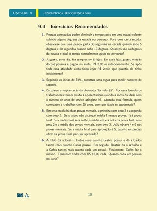 Unidade 8 Gráficos e Tabelas
Os pontos marcados de fato sugerem o formato de parábola, mas deixam
escapar o mínimo absoluto da função, que ocorre no ponto
3
4
, −1
4
. É claro
que, como se trata de uma função quadrática, dispomos de métodos, acessíveis
ao ensino básico, que nos permitem localizar este ponto de mínimo.
Exemplo 3 Considere agora q : R → R denida por q(x) = 2x3
− 3x2
+ x. Como no
exemplo anterior, para esboçar o gráco de q, suponha que você monte uma
tabela com valores entre −3 e 3 e marque os pontos correspondentes.
x q(x)
−3 −84
−2 −30
−1 −6
0 0
1 0
2 6
3 30
1 2 3− 1− 2− 3
10
20
30
− 10
− 20
− 30
Neste caso, os pontos marcados dão ideia do crescimento da função, mas
não do que ocorre no intervalo [0, 1], onde se encontram os dois extremos
locais da função. Entretanto, não há formas acessíveis ao ensino básico que
nos permitam localizar esses pontos, pois para isso precisaríamos lançar mão de
métodos do cálculo innitesimal. Porém, fatorando a função q, obtemos
q(x) = 2x3
− 3x2
+ x = x(2x2
− 3x + 1) .
Esta fatoração fornece as raízes de q: x1 = 0, x2 = 1
2
e x3 = 1. Além
disso, a fatoração permite-nos determinar o sinal da função nos intervalos entre
as raízes. Como já sabemos que 2x2
−3x+1  0 se
1
2
 x  1 e 2x2
−3x+1  0
se x  1
2
ou x  1, concluímos que
q(x)  0 para x  0 ou
1
2
 x  1;
q(x)  0 para 0  x  1
2
ou x  1.
6
 