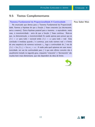 Unidade 8Funções Reais e Gráficos
x g(x)
−1, 5 3, 9375
−1 0
−0, 5 −0, 3125
0 0
0, 5 −0, 5625
1 −2
1, 5 −2, 8125
2 0
2, 5 10, 9375
0.5 1.0 1.5 2.0 2.5− 0.5− 1.0− 1.5
1
2
3
4
− 1
− 2
− 3
Assim, podemos ter um esboço aproximado do gráco de g. É importante
ressaltar que, para ter certeza do aspectos do gráco, teríamos que usar métodos
analíticos do cálculo innitesimal.
0.5 1.0 1.5 2.0 2.5− 0.5− 1.0− 1.5
1
2
3
4
− 1
− 2
− 3
Exemplo 5
Considere r : R  {1} → R, r(x) =
x − 2
x − 1
. Não é difícil ver que a única
raiz de r é x = 2, que r(x)  0 para x  1 ou x  2 e que r(x)  0 para
1  x  2. Uma tabela com valores inteiros de x nos dá o seguinte resultado.
9
 