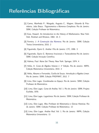 Unidade 8 Gráficos e Tabelas
1 2 3 4 5− 1− 2− 3− 4− 5
1
2
3
4
5
− 1
− 2
− 3
− 4
− 5
Em suma, é importante que que claro para os alunos que uma tabela de
valores sempre fornecerá um retrato aproximado do gráco. Por exemplo, no
Exemplo 4, escolhemos compor a tabela com valores com ∆x = 0, 5, porém
valores com espaçamento menor dariam um esboço mais preciso do gráco. Por
isso, o uso de tabelas de valores para a construção de grácos sempre deve ser
articulada com a análise qualitativa das propriedades da função. Mesmo assim,
algumas questões com respeito ao comportamento gráco de funções perma-
necerão em aberto no ensino médio, pois suas respostas demandam métodos e
argumentos do Cálculo Innitesimal.
No caso do Exemplo 4, a escolha dos valores com ∆x = 0, 5 baseou-se
na constatação de que g admite pelo menos um ponto de mínimo local no
intervalo ] − 1, 0[ e pelo menos um ponto de mínimo local no intervalo ]0, 2[
(uma vez que g(−1) = g(0) = g(2) = 0 e g(x)  0 em ] − 1, 0[ e em
]0, 2[ ). Entretanto, para saber o número de pontos de extremo e a localização
exata em que esses pontos ocorrem, precisaríamos recorrer à derivada de g. No
caso do Exemplo 5, a análise algébrica da função, combinada com as tabelas
com valores convenientemente escolhidos, permitiu ter uma ideia intuitiva do
comportamento da função perto de x = 1 e quando x cresce indenidamente.
12
 