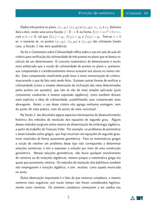 Unidade 8Funções Reais e Gráficos
8.5 Grácos e Domínios
Não é incomum encontrarmos em livros do ensino médio exercícios cujos
enunciados pedem para determinar o domínio de funções com expressões al-
gébricas dadas. Como observamos na Unidade 4, uma função é denida por
três elementos: domínio, contradomínio e lei de associação. Assim, o domínio
de uma função é parte de sua denição. Quando dizemos que conhecemos uma
função, então seu domínio já deve ser sabido. Portanto, não faz sentido pedir
que se determine o domínio de uma função dada.
Por exemplo, o maior conjunto em que podemos denir uma função real de
variável real com lei de associação dada pela expressão y =
√
x é o intervalo
[0, +∞[ . Isto é, o conjunto [−1, +∞[ não pode ser domínio de uma função
com essa lei de associação. Porém, nada impede que escolhamos domínios
como [1, +∞[ , ou N; e f1 : [0, +∞[→ R, f2 : [1, +∞[→ R e f3 : N → R
serão funções diferentes.
Em geral, a intenção com exercícios deste tipo é pedir que se determine o
maior subconjunto de R possível que pode ser denido como domínio de uma
função cuja lei de associação é estabelecida pela expressão algébrica dada. Essa
linguagem pode ser um tanto rebuscada para o ensino básico, mas é importante
que os alunos entendam que o domínio de uma função é denido junto com a
função, e não algo que se determina posteriormente. Este fato pode ser ilustrado
por problemas em que usamos funções para modelar situações concretas, pois
nestes casos o domínio escolhido dependerá das condições do problema.
Exemplo 8Considere o seguinte problema: Dentre todos os retângulos cujo perímetro
é igual a 1, determinar aquele de maior área. Como o perímetro do retângulo
é xo, a medida de um dos lados determina a do segundo. Assim, a área do
retângulo depende apenas de um dos lados. Se chamamos a medida deste lado
de x, sua área será dada por:
S(x) = x
1
2
− x .
Se olharmos apenas para a expressão algébrica acima, veremos que ela pode
ser denida para x ∈ R. Porém, se consideramos o fato de que queremos denir
a função área, cuja variável independente é o lado do retângulo, concluiremos
15
 